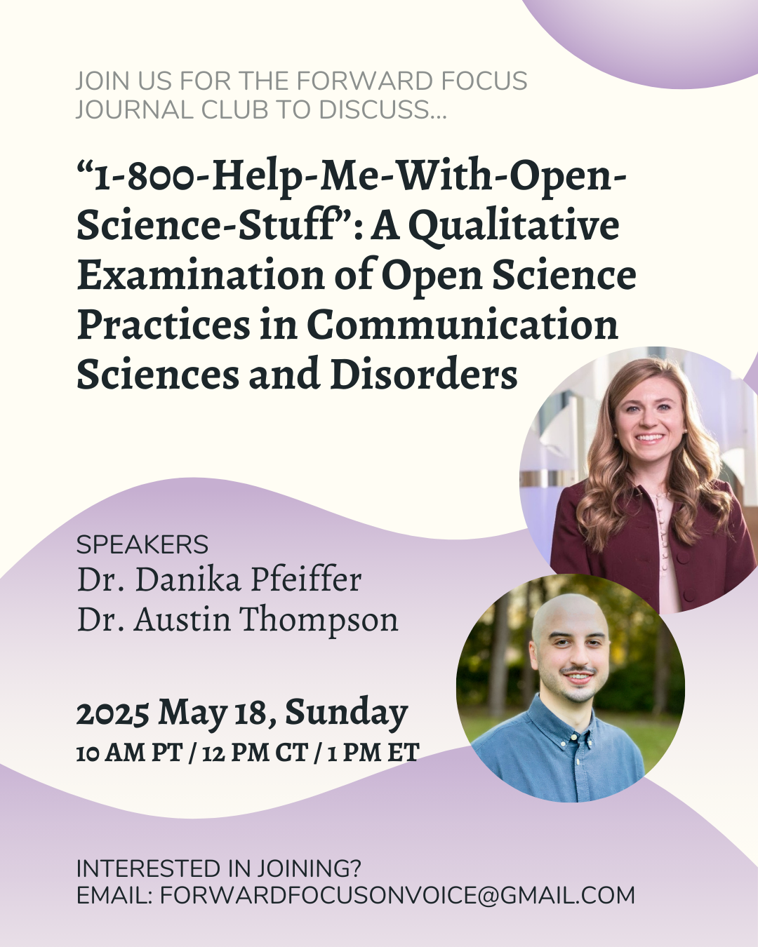 Flyer for the Forward Focus Journal Club promoting a discussion titled “1-800-Help-Me-With-Open-Science-Stuff”: A Qualitative Examination of Open Science Practices in Communication Sciences and Disorders. Speakers are Dr. Danika Pfeiffer and Dr. Austin Thompson. The event is scheduled for Sunday, May 18, 2025, at 10 AM PT / 12 PM CT / 1 PM ET. Contact email for interest: forwardfocusonvoice@gmail.com. The flyer includes circular photos of the two speakers and features a purple and cream wave design background.